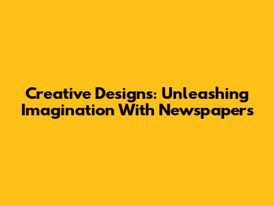 Creative Designs: Unleashing Imagination With Newspapers