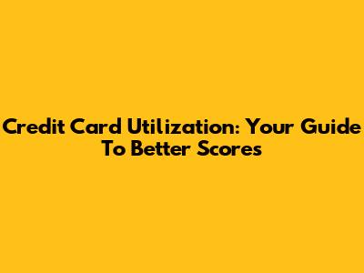 Credit Card Utilization: Your Guide To Better Scores