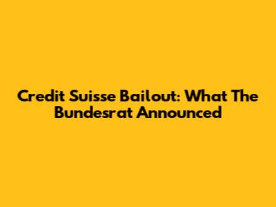 Credit Suisse Bailout: What The Bundesrat Announced