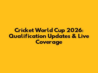 Cricket World Cup 2026: Qualification Updates & Live Coverage