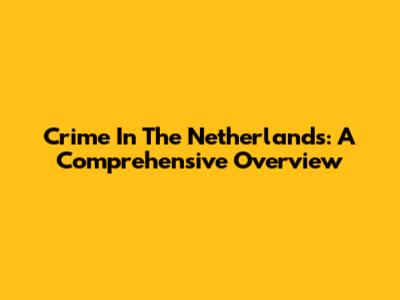 Crime In The Netherlands: A Comprehensive Overview