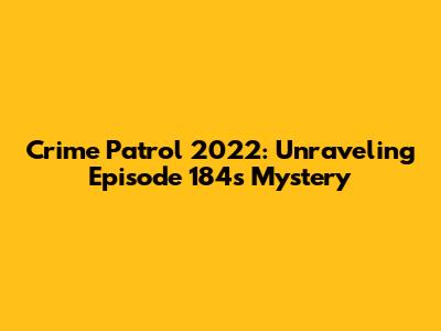Crime Patrol 2022: Unraveling Episode 184's Mystery