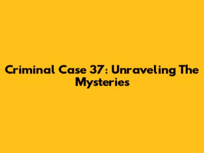 Criminal Case 37: Unraveling The Mysteries