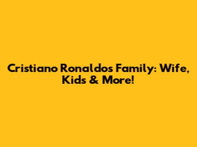 Cristiano Ronaldo's Family: Wife, Kids & More!