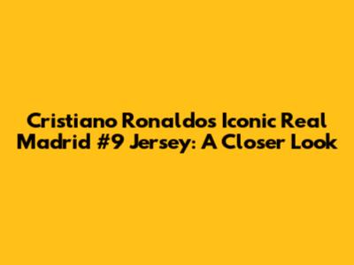 Cristiano Ronaldo's Iconic Real Madrid #9 Jersey: A Closer Look