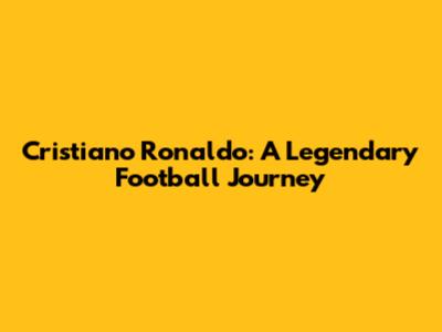 Cristiano Ronaldo: A Legendary Football Journey