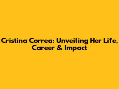 Cristina Correa: Unveiling Her Life, Career & Impact