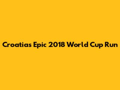 Croatia's Epic 2018 World Cup Run