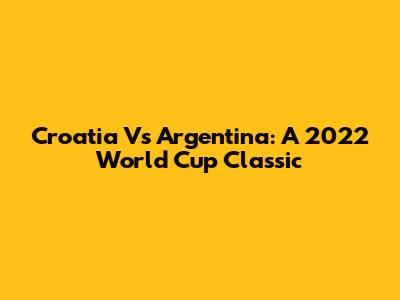 Croatia Vs Argentina: A 2022 World Cup Classic
