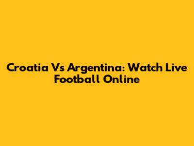Croatia Vs Argentina: Watch Live Football Online