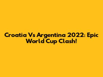 Croatia Vs Argentina 2022: Epic World Cup Clash!
