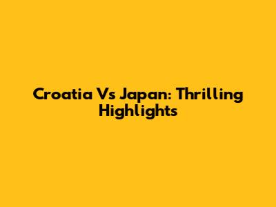 Croatia Vs Japan: Thrilling Highlights