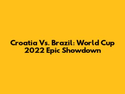 Croatia Vs. Brazil: World Cup 2022 Epic Showdown