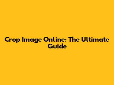 Crop Image Online: The Ultimate Guide