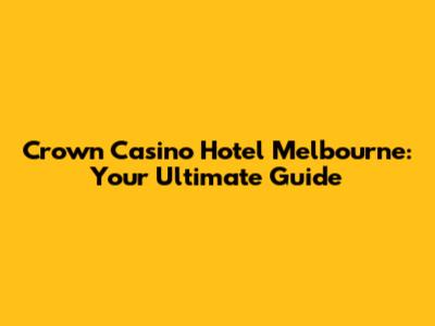 Crown Casino Hotel Melbourne: Your Ultimate Guide