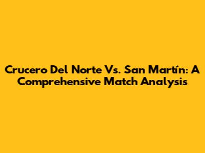 Crucero Del Norte Vs. San Martín: A Comprehensive Match Analysis