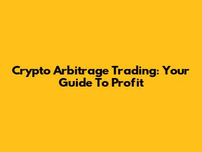 Crypto Arbitrage Trading: Your Guide To Profit