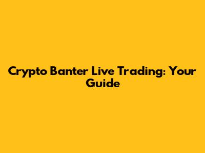 Crypto Banter Live Trading: Your Guide