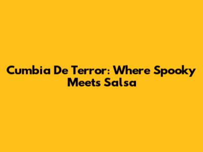 Cumbia De Terror: Where Spooky Meets Salsa