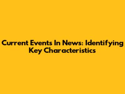 Current Events In News: Identifying Key Characteristics