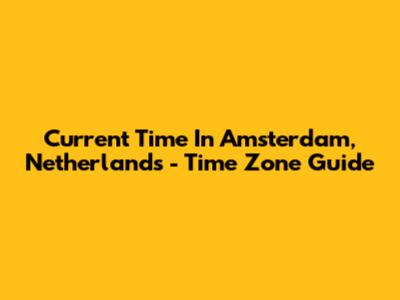 Current Time In Amsterdam, Netherlands - Time Zone Guide
