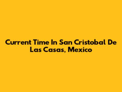 Current Time In San Cristobal De Las Casas, Mexico