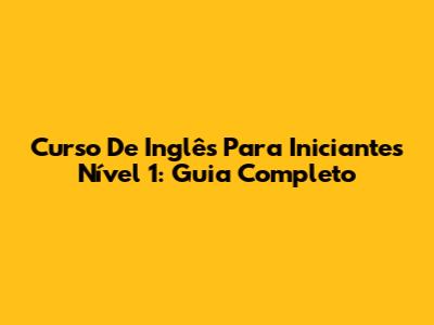 Curso De Inglês Para Iniciantes Nível 1: Guia Completo