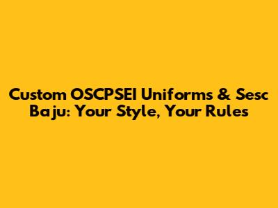 Custom OSCPSEI Uniforms & Sesc Baju: Your Style, Your Rules