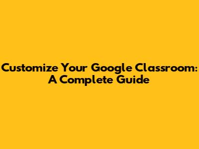 Customize Your Google Classroom: A Complete Guide