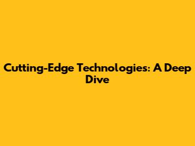 Cutting-Edge Technologies: A Deep Dive