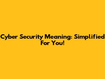 Cyber Security Meaning: Simplified For You!