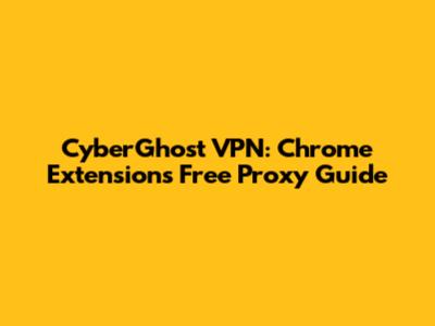 CyberGhost VPN: Chrome Extension's Free Proxy Guide