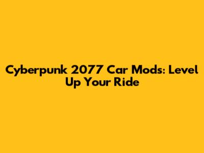 Cyberpunk 2077 Car Mods: Level Up Your Ride