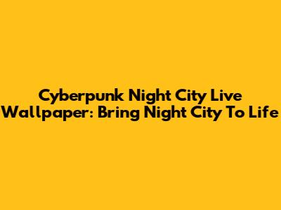 Cyberpunk Night City Live Wallpaper: Bring Night City To Life