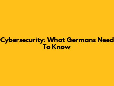 Cybersecurity: What Germans Need To Know
