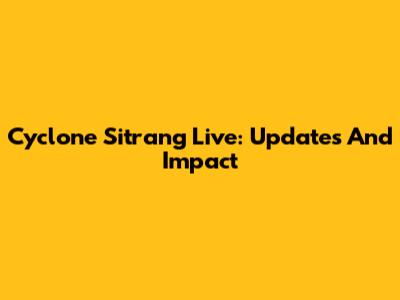 Cyclone Sitrang Live: Updates And Impact