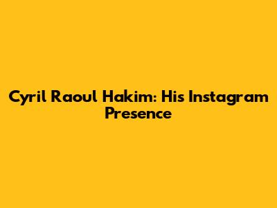 Cyril Raoul Hakim: His Instagram Presence