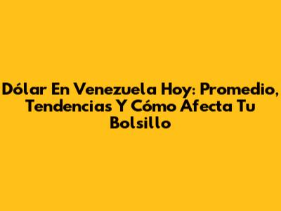Dólar En Venezuela Hoy: Promedio, Tendencias Y Cómo Afecta Tu Bolsillo