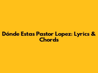 Dónde Estas Pastor Lopez: Lyrics & Chords