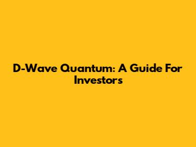 D-Wave Quantum: A Guide For Investors