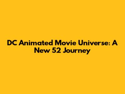 DC Animated Movie Universe: A New 52 Journey