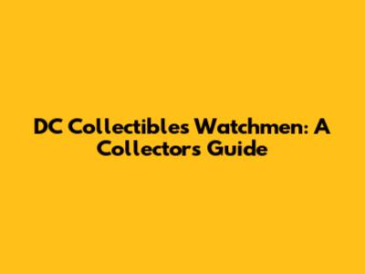 DC Collectibles Watchmen: A Collector's Guide