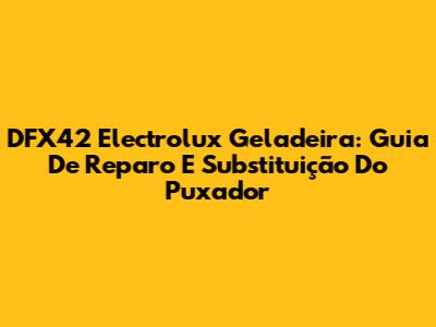 DFX42 Electrolux Geladeira: Guia De Reparo E Substituição Do Puxador