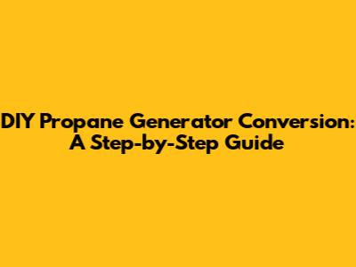 DIY Propane Generator Conversion: A Step-by-Step Guide