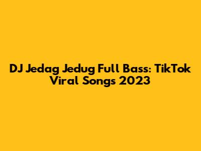 DJ Jedag Jedug Full Bass: TikTok Viral Songs 2023