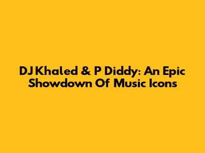DJ Khaled & P Diddy: An Epic Showdown Of Music Icons