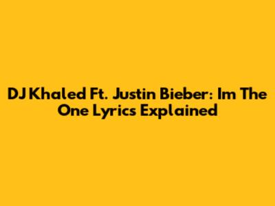 DJ Khaled Ft. Justin Bieber: 'I'm The One' Lyrics Explained