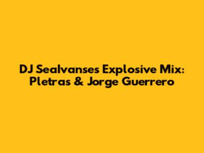 DJ SeaIvanse's Explosive Mix: Pletras & Jorge Guerrero