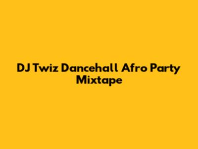 DJ Twiz Dancehall Afro Party Mixtape