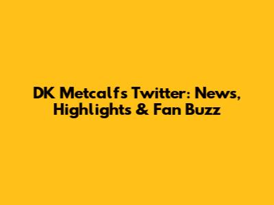 DK Metcalf's Twitter: News, Highlights & Fan Buzz